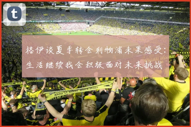 格伊谈夏季转会利物浦未果感受：生活继续我会积极面对未来挑战