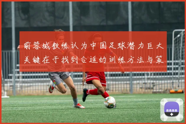 前蓉城教练认为中国足球潜力巨大关键在于找到合适的训练方法与策略