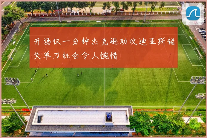 开场仅一分钟杰克逊助攻迪亚斯错失单刀机会令人惋惜