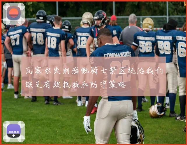 瓦塞尔失利感慨骑士禁区统治我们缺乏有效抵抗和防守策略