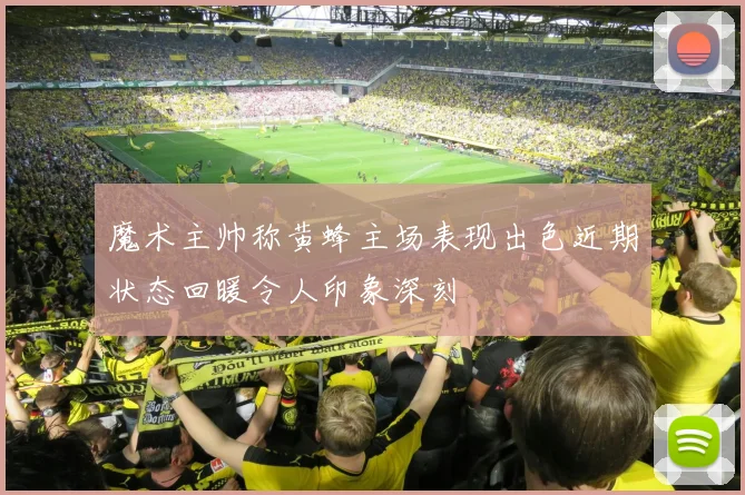 魔术主帅称黄蜂主场表现出色近期状态回暖令人印象深刻