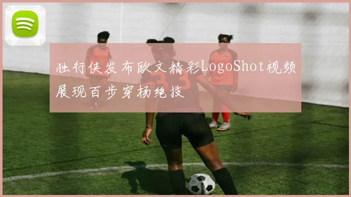 独行侠发布欧文精彩LogoShot视频展现百步穿杨绝技