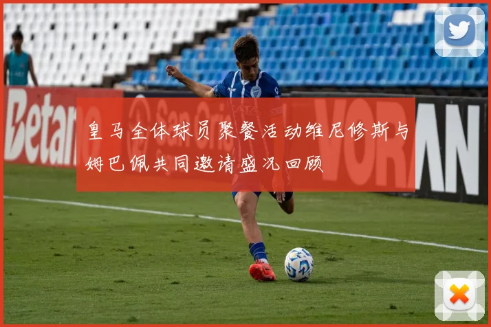 皇马全体球员聚餐活动维尼修斯与姆巴佩共同邀请盛况回顾