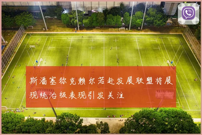 斯潘塞称克赖尔若赴发展联盟将展现统治级表现引发关注
