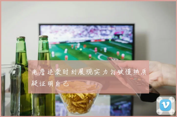 老詹逆袭时刻展现实力打破慢热质疑证明自己