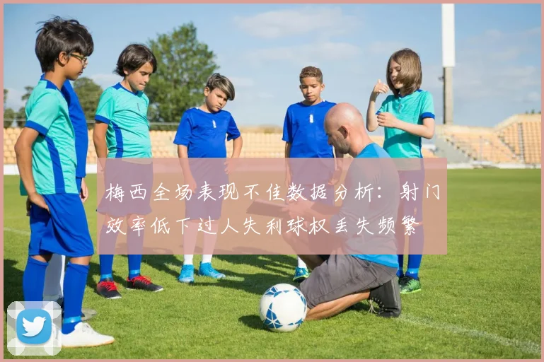 梅西全场表现不佳数据分析：射门效率低下过人失利球权丢失频繁
