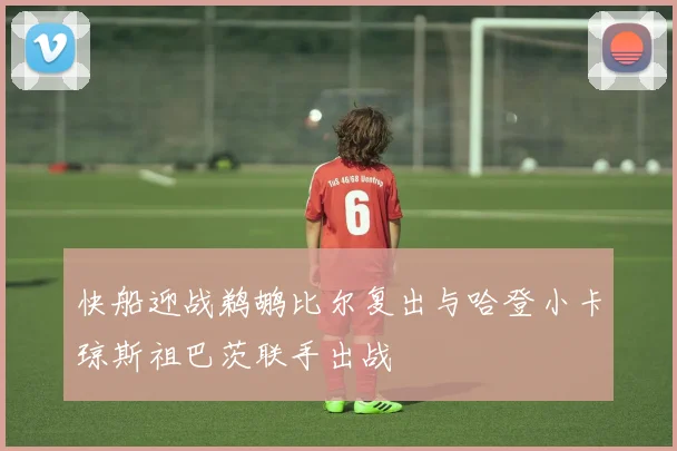 快船迎战鹈鹕比尔复出与哈登小卡琼斯祖巴茨联手出战