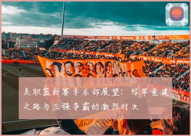 美职篮新赛季东部展望：绿军重建之路与三强争霸的激烈对决