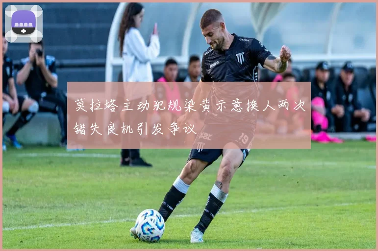 莫拉塔主动犯规染黄示意换人两次错失良机引发争议