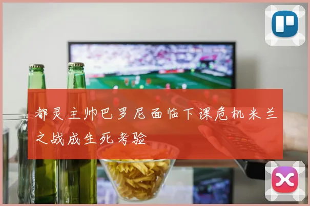 都灵主帅巴罗尼面临下课危机米兰之战成生死考验