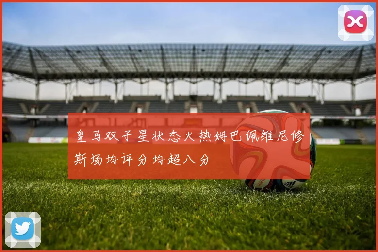 皇马双子星状态火热姆巴佩维尼修斯场均评分均超八分