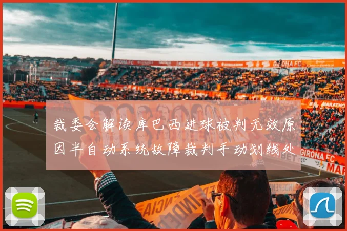 裁委会解读库巴西进球被判无效原因半自动系统故障裁判手动划线处理