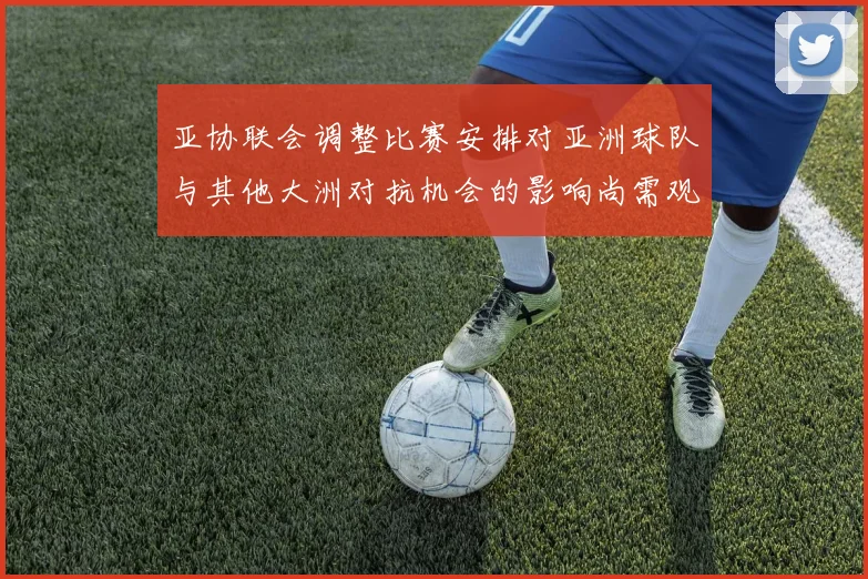 亚协联会调整比赛安排对亚洲球队与其他大洲对抗机会的影响尚需观察