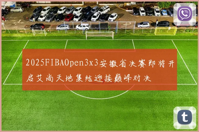 2025FIBAOpen3x3安徽省决赛即将开启艾尚天地集结迎接巅峰对决
