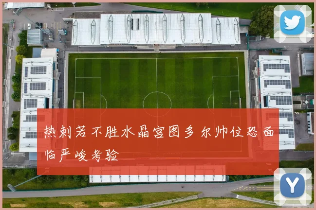 热刺若不胜水晶宫图多尔帅位恐面临严峻考验