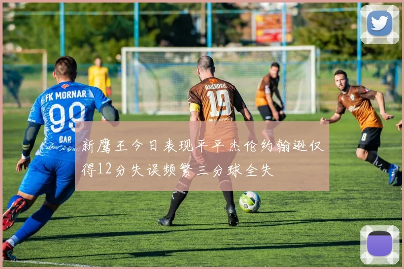 新鹰王今日表现平平杰伦约翰逊仅得12分失误频繁三分球全失
