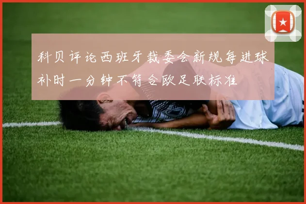 科贝评论西班牙裁委会新规每进球补时一分钟不符合欧足联标准