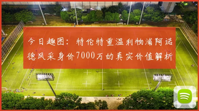 今日趣图：特伦特重温利物浦阿诺德风采身价7000万的真实价值解析