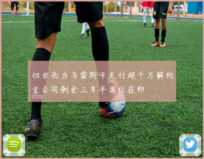 切尔西为马雷斯卡支付超千万解约金合同剩余三年半离任在即