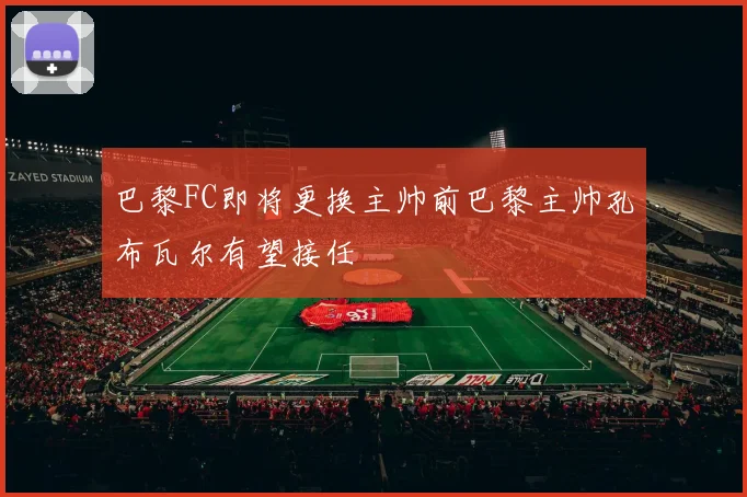 巴黎FC即将更换主帅前巴黎主帅孔布瓦尔有望接任