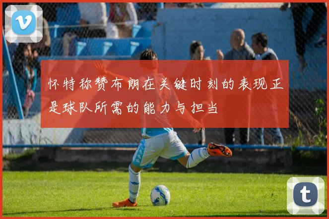 怀特称赞布朗在关键时刻的表现正是球队所需的能力与担当