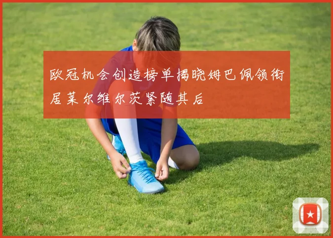 欧冠机会创造榜单揭晓姆巴佩领衔居莱尔维尔茨紧随其后
