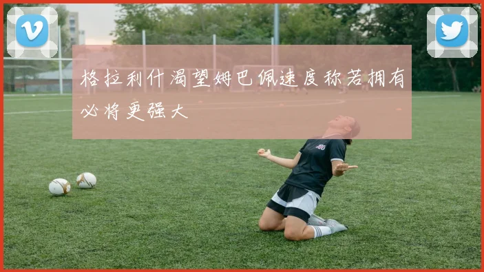 格拉利什渴望姆巴佩速度称若拥有必将更强大