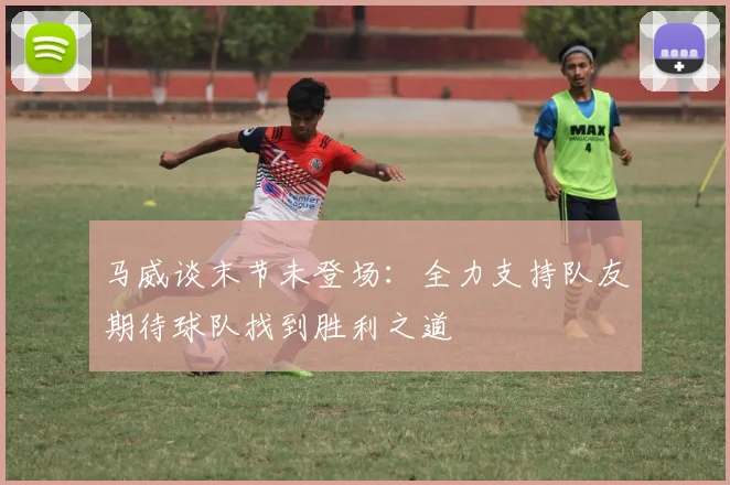 马威谈末节未登场：全力支持队友期待球队找到胜利之道