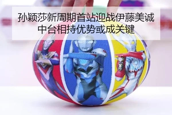 孙颖莎新周期首站迎战伊藤美诚 中台相持优势或成关键